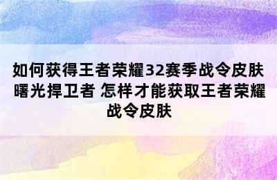 如何获得王者荣耀32赛季战令皮肤曙光捍卫者 怎样才能获取王者荣耀战令皮肤